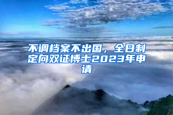 不调档案不出国，全日制定向双证博士2023年申请