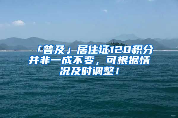 「普及」居住证120积分并非一成不变，可根据情况及时调整！
