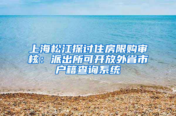 上海松江探讨住房限购审核：派出所可开放外省市户籍查询系统