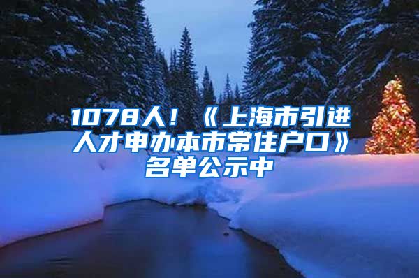 1078人！《上海市引进人才申办本市常住户口》名单公示中