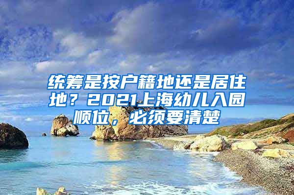 统筹是按户籍地还是居住地？2021上海幼儿入园顺位，必须要清楚