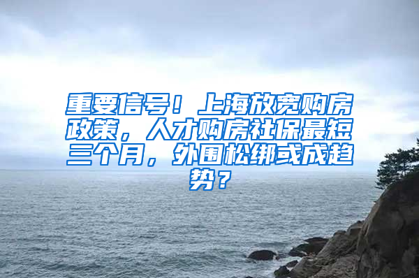 重要信号！上海放宽购房政策，人才购房社保最短三个月，外围松绑或成趋势？