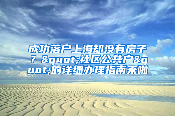 成功落户上海却没有房子？"社区公共户"的详细办理指南来啦