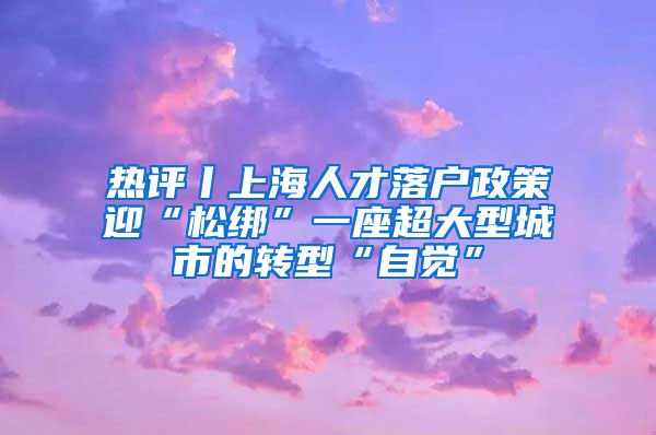 热评丨上海人才落户政策迎“松绑”一座超大型城市的转型“自觉”