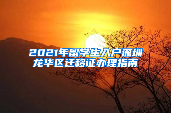 2021年留学生入户深圳龙华区迁移证办理指南