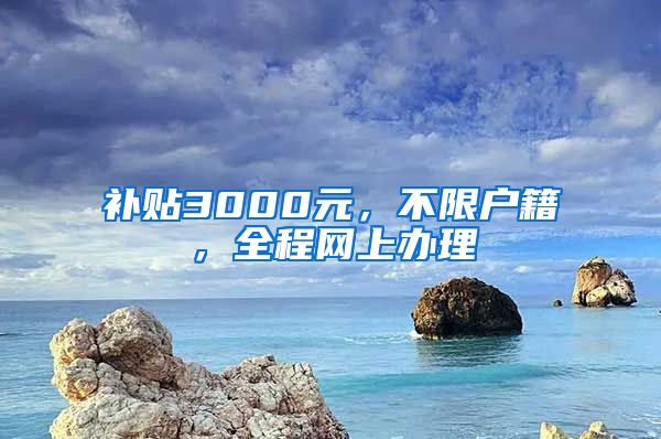 补贴3000元，不限户籍，全程网上办理