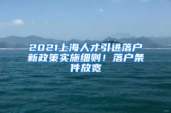 2021上海人才引进落户新政策实施细则！落户条件放宽