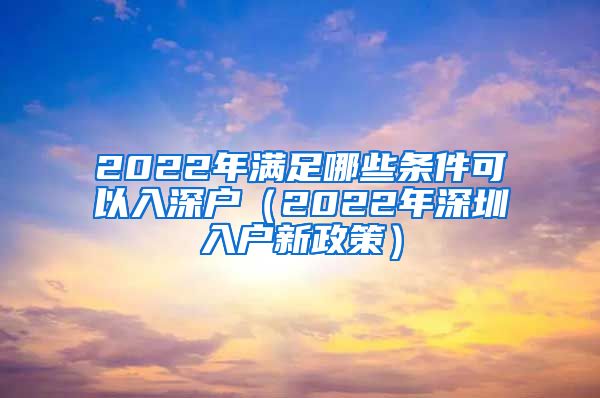 2022年满足哪些条件可以入深户（2022年深圳入户新政策）