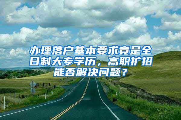 办理落户基本要求竟是全日制大专学历，高职扩招能否解决问题？