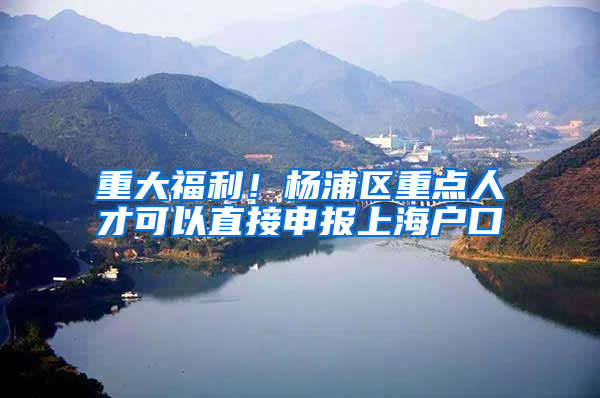 重大福利！杨浦区重点人才可以直接申报上海户口