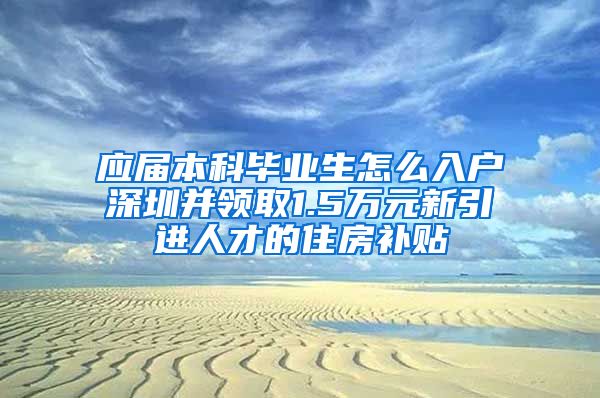 应届本科毕业生怎么入户深圳并领取1.5万元新引进人才的住房补贴