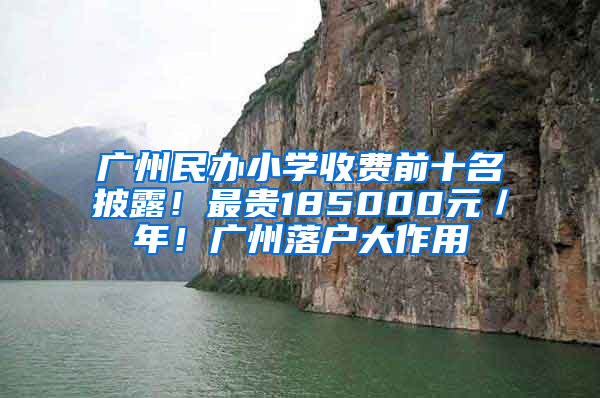 广州民办小学收费前十名披露！最贵185000元／年！广州落户大作用