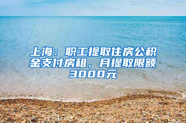 上海：职工提取住房公积金支付房租，月提取限额3000元