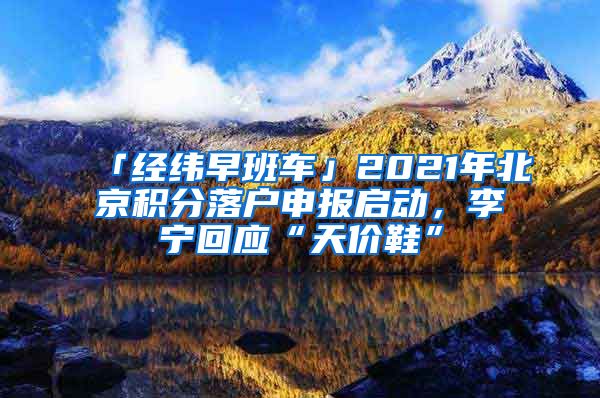 「经纬早班车」2021年北京积分落户申报启动，李宁回应“天价鞋”