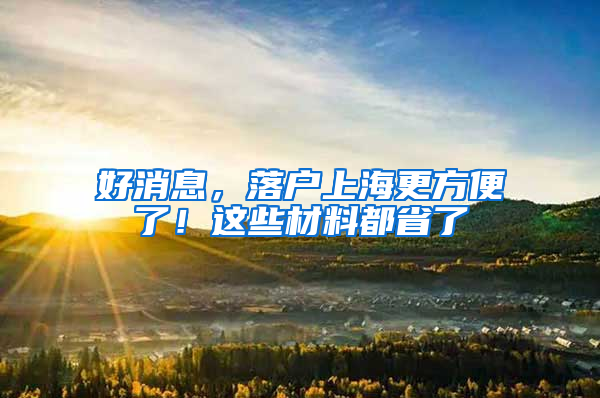 好消息，落户上海更方便了！这些材料都省了