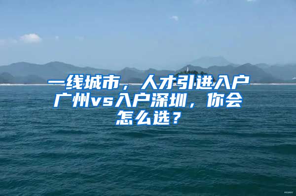 一线城市，人才引进入户广州vs入户深圳，你会怎么选？