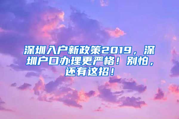 深圳入户新政策2019，深圳户口办理更严格！别怕，还有这招！