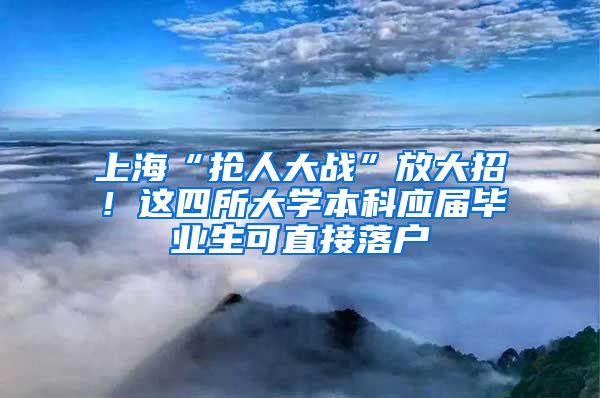 上海“抢人大战”放大招！这四所大学本科应届毕业生可直接落户