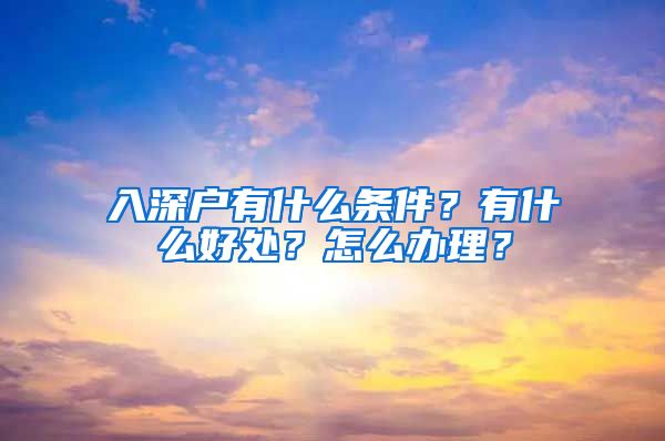 入深户有什么条件？有什么好处？怎么办理？