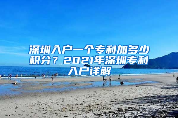 深圳入户一个专利加多少积分？2021年深圳专利入户详解