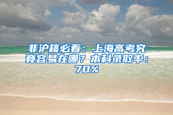 非沪籍必看：上海高考究竟容易在哪？本科录取率：70%