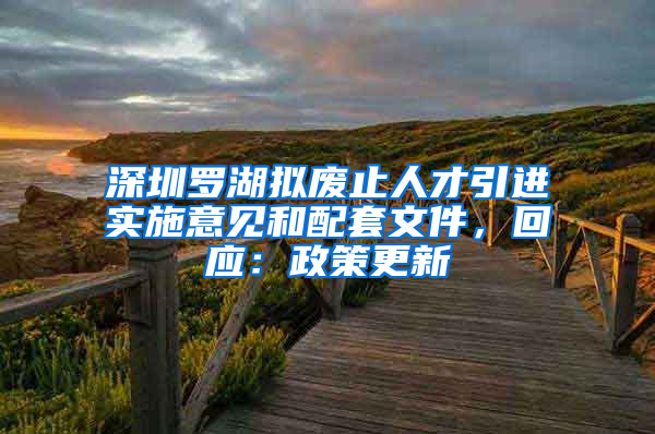 深圳罗湖拟废止人才引进实施意见和配套文件，回应：政策更新