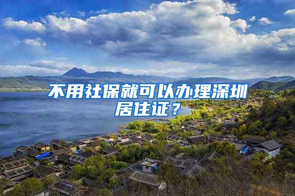 不用社保就可以办理深圳居住证？