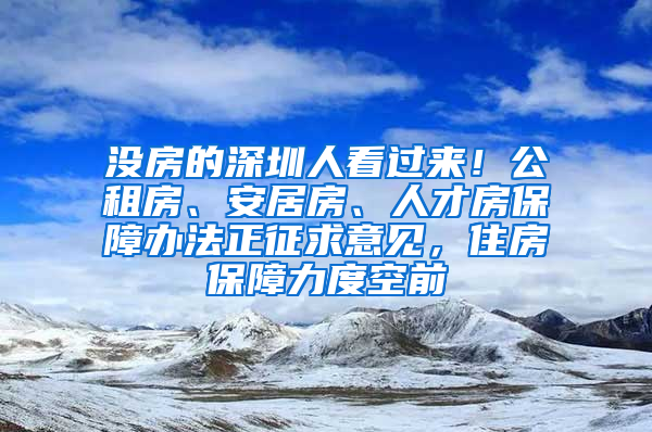 没房的深圳人看过来！公租房、安居房、人才房保障办法正征求意见，住房保障力度空前