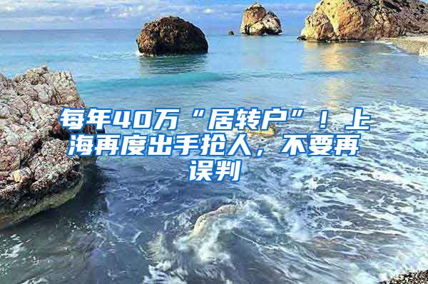 每年40万“居转户”！上海再度出手抢人，不要再误判