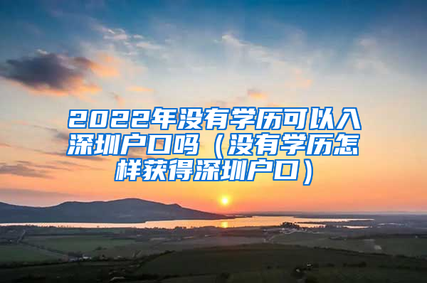 2022年没有学历可以入深圳户口吗（没有学历怎样获得深圳户口）