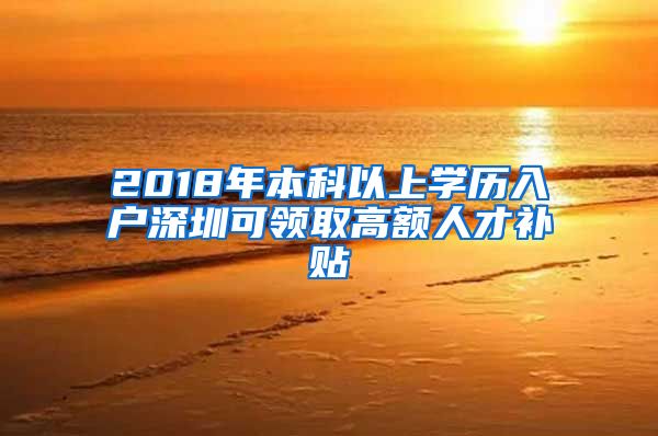 2018年本科以上学历入户深圳可领取高额人才补贴