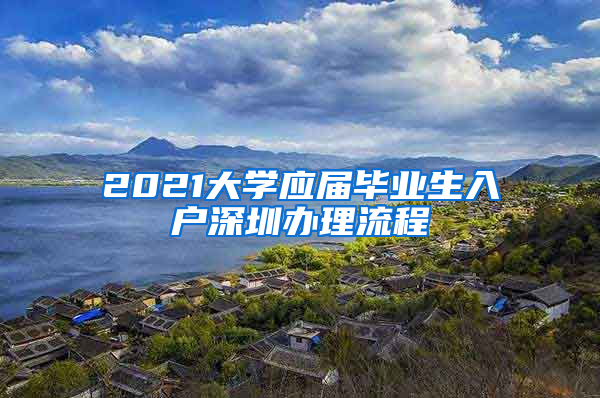 2021大学应届毕业生入户深圳办理流程