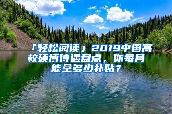 「轻松阅读」2019中国高校硕博待遇盘点，你每月能拿多少补贴？