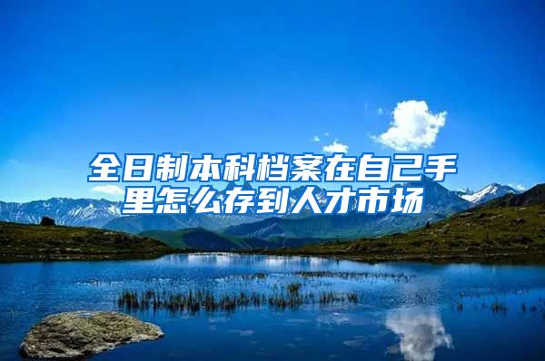 全日制本科档案在自己手里怎么存到人才市场