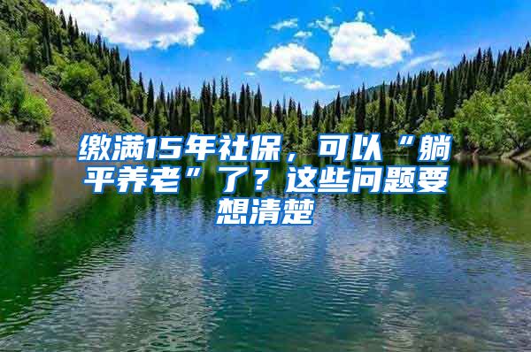 缴满15年社保，可以“躺平养老”了？这些问题要想清楚