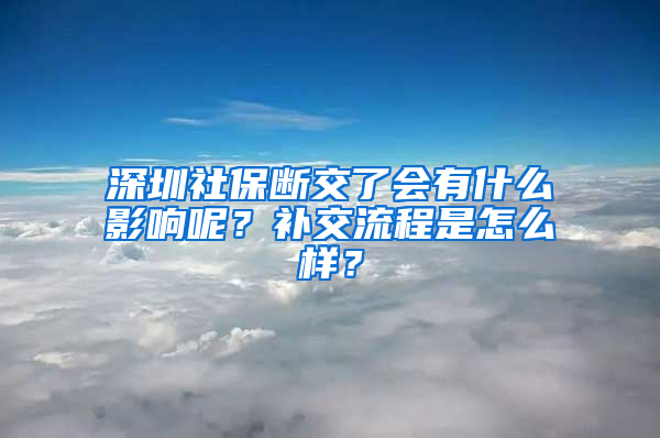 深圳社保断交了会有什么影响呢？补交流程是怎么样？