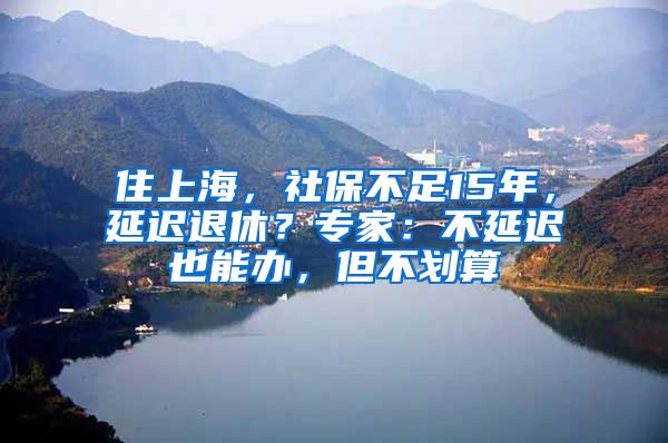 住上海，社保不足15年，延迟退休？专家：不延迟也能办，但不划算