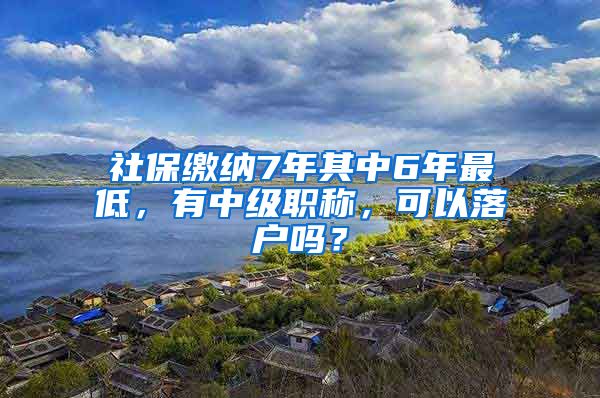 社保缴纳7年其中6年最低，有中级职称，可以落户吗？