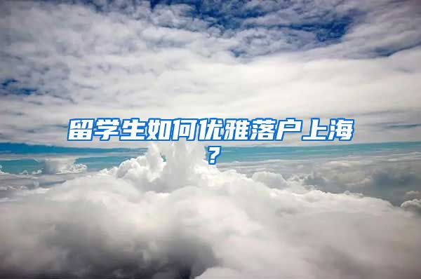 留学生如何优雅落户上海？