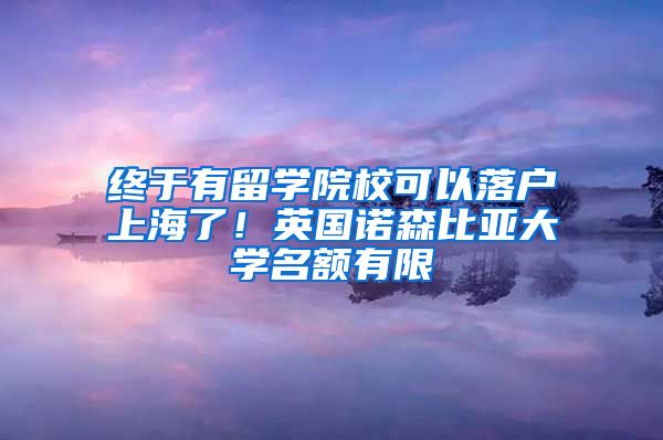 终于有留学院校可以落户上海了！英国诺森比亚大学名额有限