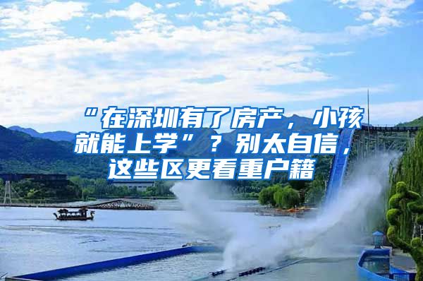 “在深圳有了房产，小孩就能上学”？别太自信，这些区更看重户籍