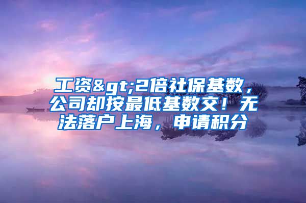 工资>2倍社保基数，公司却按最低基数交！无法落户上海，申请积分