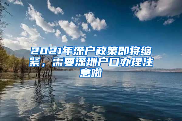 2021年深户政策即将缩紧，需要深圳户口办理注意啦