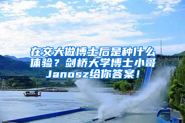 在交大做博士后是种什么体验？剑桥大学博士小哥Janosz给你答案！