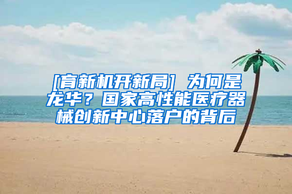 [育新机开新局] 为何是龙华？国家高性能医疗器械创新中心落户的背后