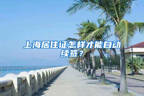 上海居住证怎样才能自动续签？