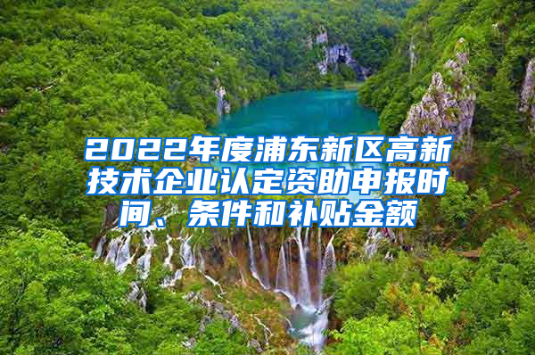 2022年度浦东新区高新技术企业认定资助申报时间、条件和补贴金额