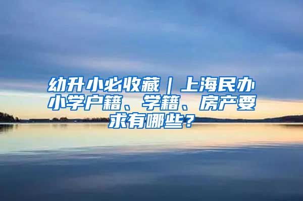 幼升小必收藏｜上海民办小学户籍、学籍、房产要求有哪些？