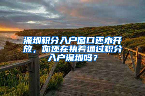 深圳积分入户窗口还未开放，你还在执着通过积分入户深圳吗？