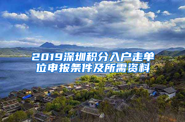 2019深圳积分入户走单位申报条件及所需资料